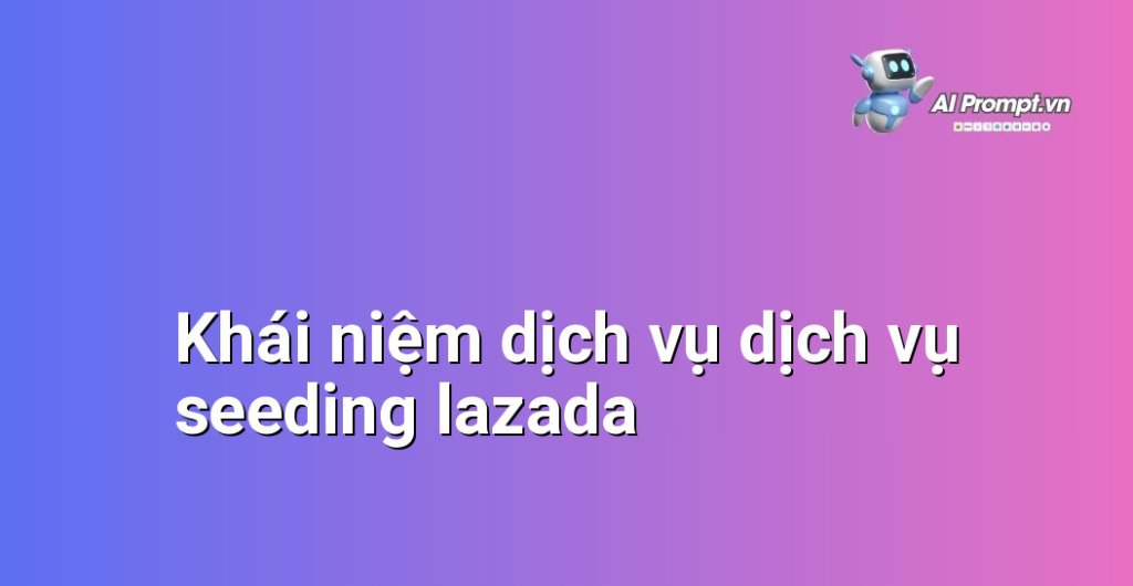Giải thích chi tiết dịch vụ dịch vụ seeding lazada là gì