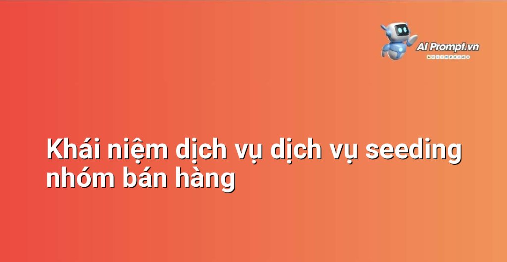 Giải thích chi tiết dịch vụ dịch vụ seeding nhóm bán hàng là gì