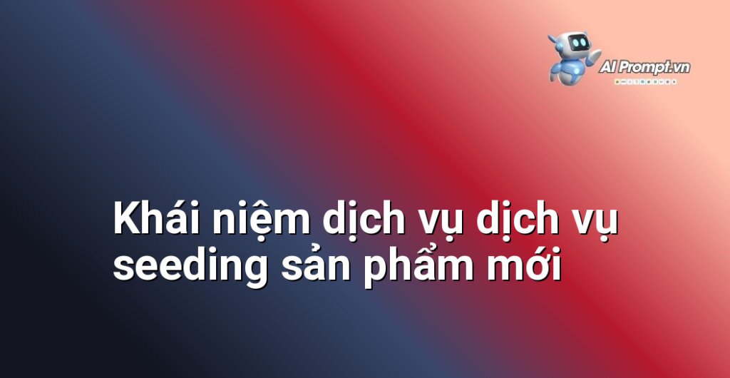 Giải thích chi tiết dịch vụ dịch vụ seeding sản phẩm mới là gì
