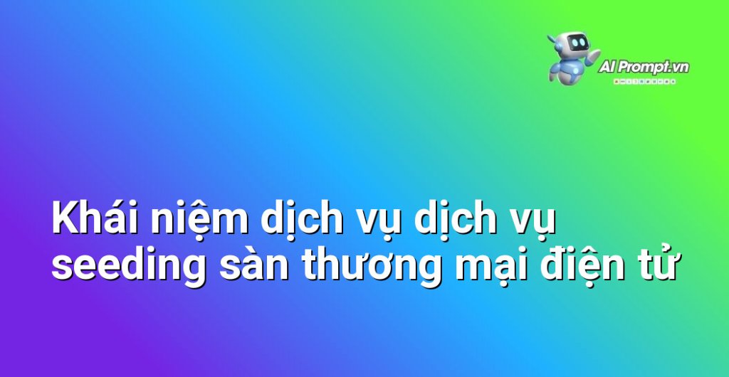 Giải thích chi tiết dịch vụ dịch vụ seeding sàn thương mại điện tử là gì
