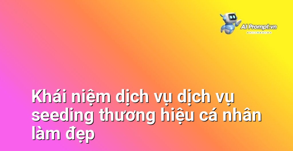 Giải thích chi tiết dịch vụ dịch vụ seeding thương hiệu cá nhân làm đẹp là gì