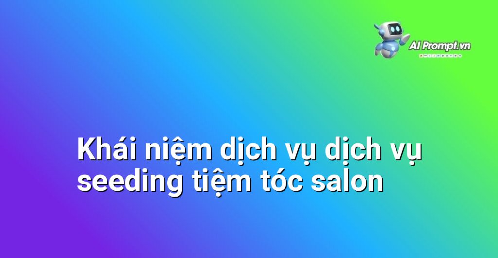 Giải thích chi tiết dịch vụ dịch vụ seeding tiệm tóc salon là gì