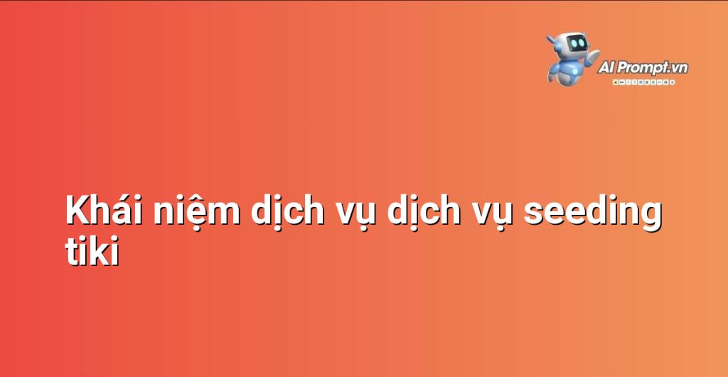Giải thích chi tiết dịch vụ dịch vụ seeding tiki là gì