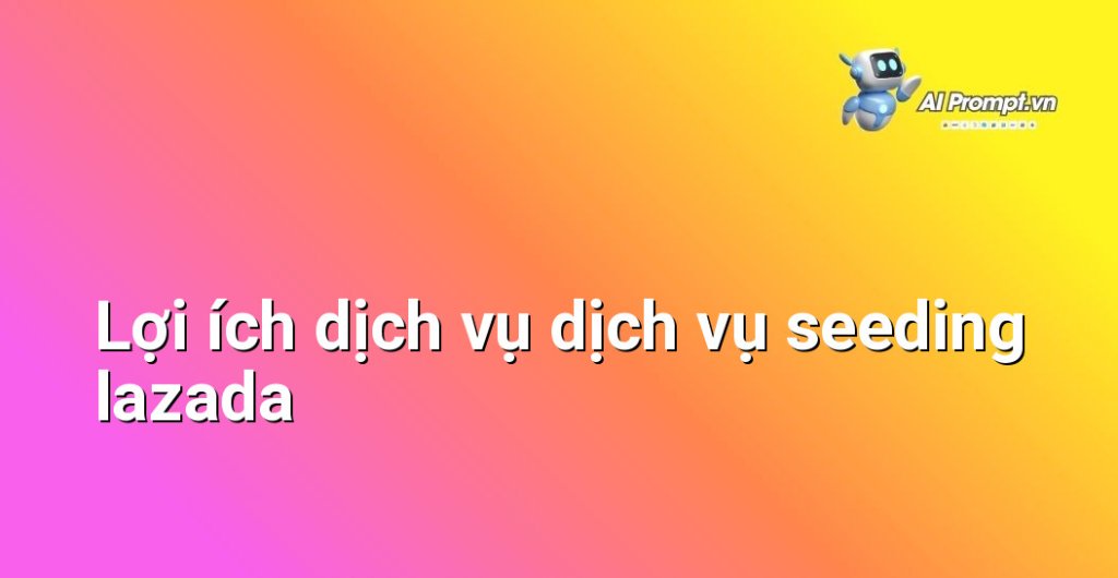 Biểu đồ lợi ích dịch vụ dịch vụ seeding lazada