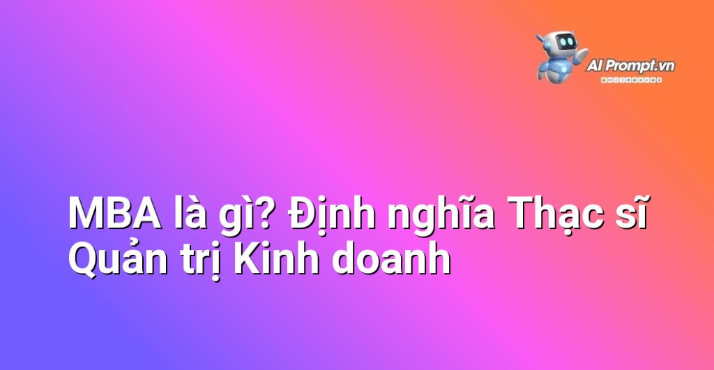 Định nghĩa chi tiết về bằng MBA (Master of Business Administration) trong lĩnh vực quản trị kinh doanh quốc tế