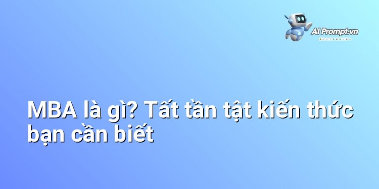 MBA là gì? Tất tần tật kiến thức bạn cần biết