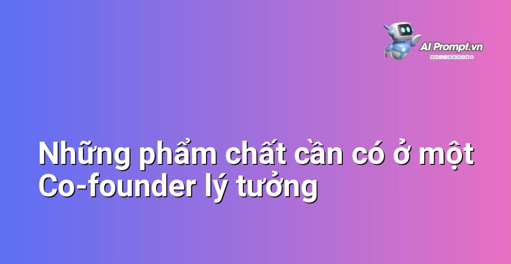 Liệt kê các phẩm chất quan trọng và cần thiết của một co-founder, bao gồm kinh nghiệm, kỹ năng, sự tin tưởng, khả năng giải quyết vấn đề và sự cam kết.