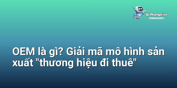 OEM là gì? Giải mã mô hình sản xuất “thương hiệu đi thuê”