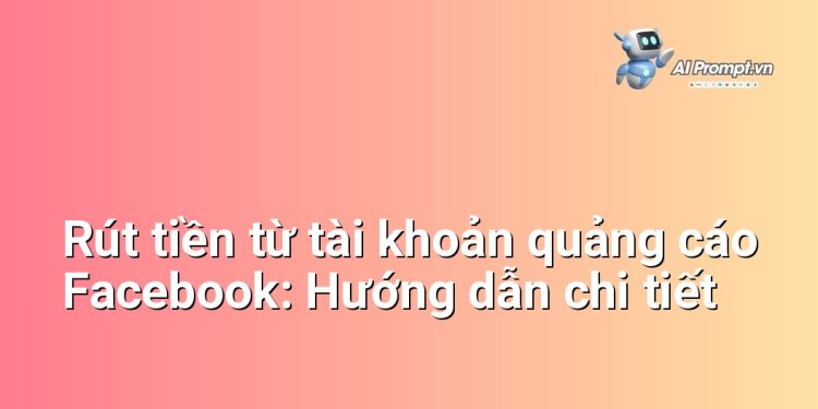 Rút tiền từ tài khoản quảng cáo Facebook: Hướng dẫn chi tiết