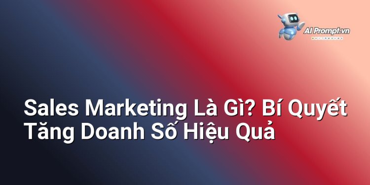 Sales Marketing Là Gì? Bí Quyết Tăng Doanh Số Hiệu Quả