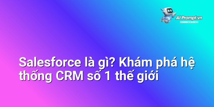 Salesforce là gì? Khám phá hệ thống CRM số 1 thế giới