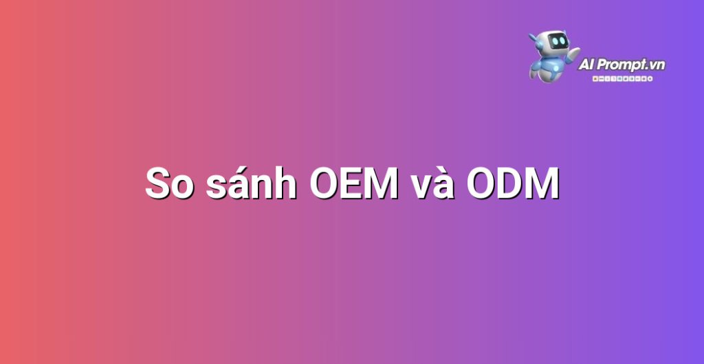 Biểu đồ so sánh tính năng và vai trò của OEM và ODM trong sản xuất