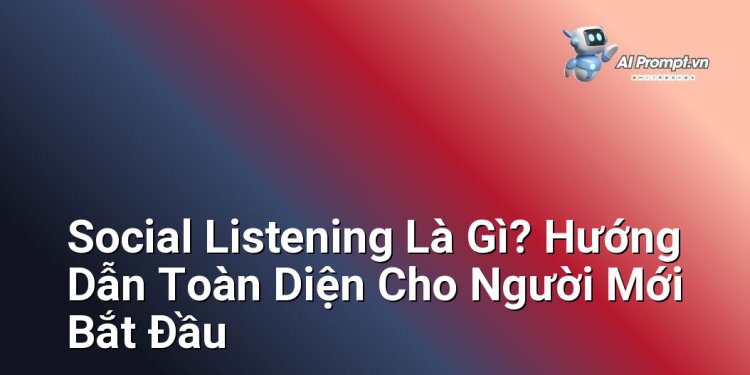 Social Listening Là Gì? Hướng Dẫn Toàn Diện Cho Người Mới Bắt Đầu