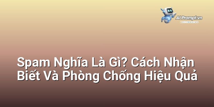 Spam Nghĩa Là Gì? Cách Nhận Biết Và Phòng Chống Hiệu Quả