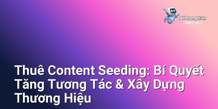 Thuê Content Seeding: Bí Quyết Tăng Tương Tác & Xây Dựng Thương Hiệu