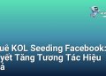 Thuê KOL Seeding Facebook: Bí Quyết Tăng Tương Tác Hiệu Quả