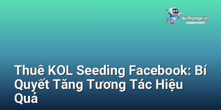 Thuê KOL Seeding Facebook: Bí Quyết Tăng Tương Tác Hiệu Quả