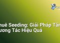 Thuê Seeding: Giải Pháp Tăng Tương Tác Hiệu Quả