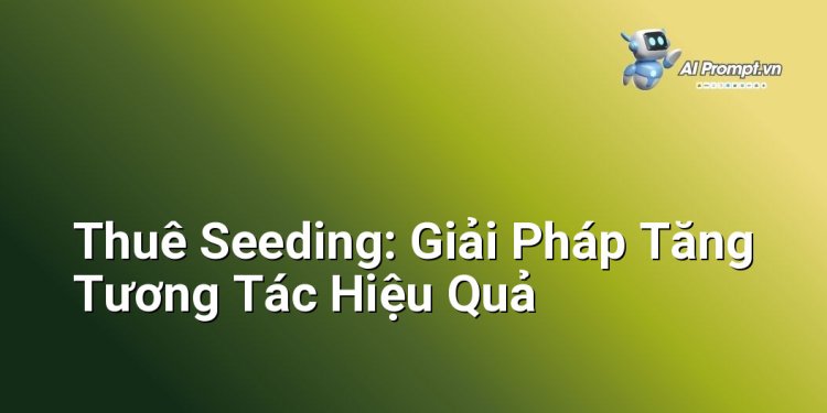 Thuê Seeding: Giải Pháp Tăng Tương Tác Hiệu Quả