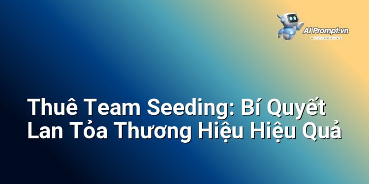 Thuê Team Seeding: Bí Quyết Lan Tỏa Thương Hiệu Hiệu Quả
