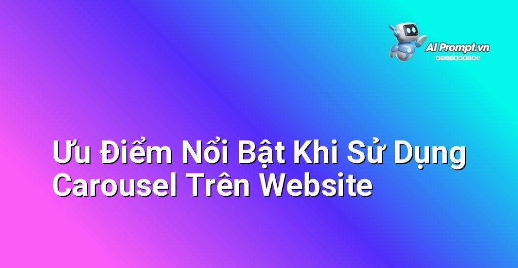 Liệt kê các ưu điểm của carousel như tiết kiệm không gian, thu hút sự chú ý, tăng tương tác người dùng, hiển thị nhiều nội dung